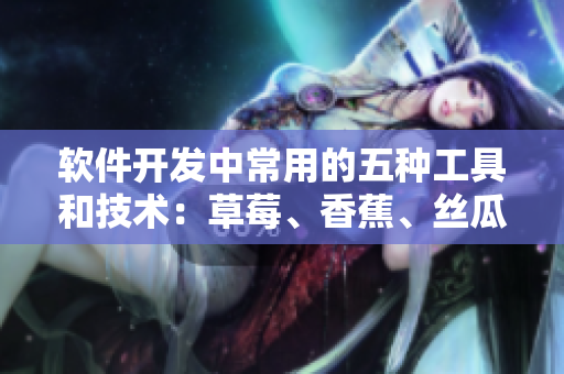 軟件開發(fā)中常用的五種工具和技術(shù)：草莓、香蕉、絲瓜、綠巨人、秋6