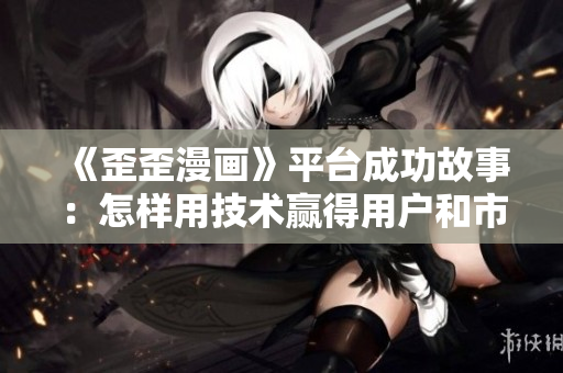 《歪歪漫畫》平臺(tái)成功故事：怎樣用技術(shù)贏得用戶和市場(chǎng)