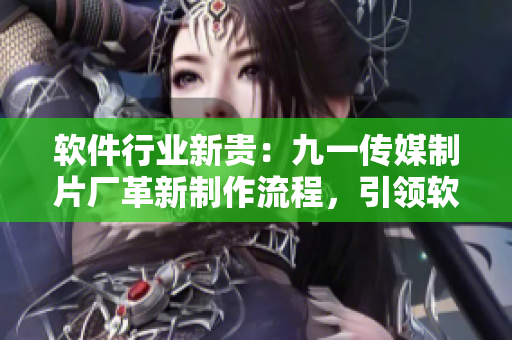 軟件行業(yè)新貴：九一傳媒制片廠革新制作流程，引領(lǐng)軟件發(fā)布新潮流