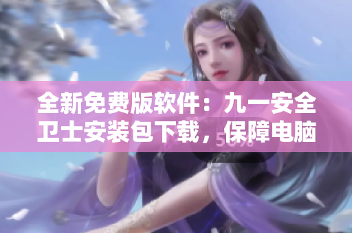 全新免費版軟件：九一安全衛(wèi)士安裝包下載，保障電腦安全！