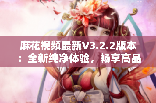 麻花視頻最新V3.2.2版本：全新純凈體驗(yàn)，暢享高品質(zhì)軟件服務(wù)