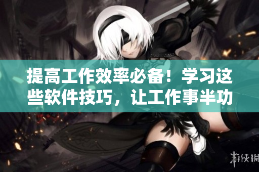 提高工作效率必備！學(xué)習(xí)這些軟件技巧，讓工作事半功倍！