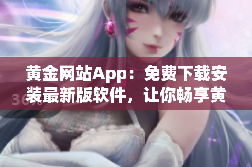 黃金網(wǎng)站App：免費(fèi)下載安裝最新版軟件，讓你暢享黃金投資之旅