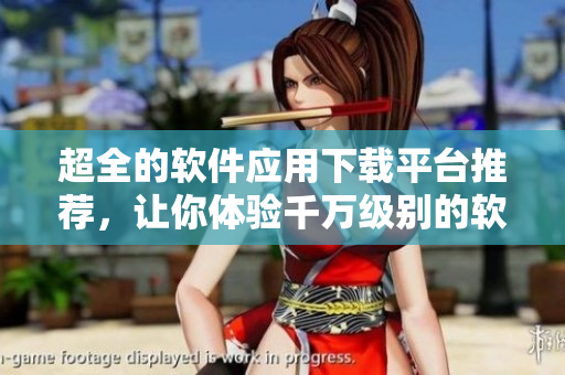 超全的軟件應(yīng)用下載平臺(tái)推薦，讓你體驗(yàn)千萬(wàn)級(jí)別的軟件應(yīng)用精品！