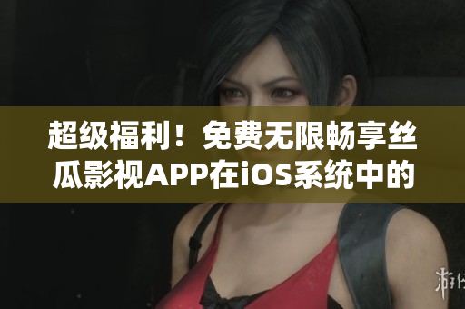 超級(jí)福利！免費(fèi)無(wú)限暢享絲瓜影視APP在iOS系統(tǒng)中的新版本