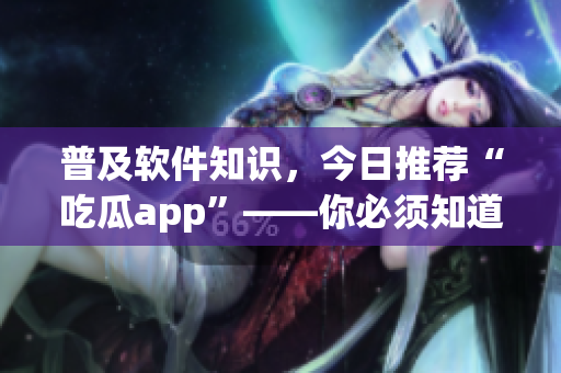 普及軟件知識(shí)，今日推薦“吃瓜app”——你必須知道的最新款應(yīng)用