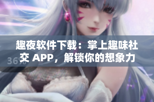 趣夜軟件下載：掌上趣味社交 APP，解鎖你的想象力