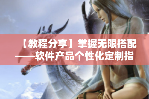 【教程分享】掌握無限搭配——軟件產(chǎn)品個(gè)性化定制指南