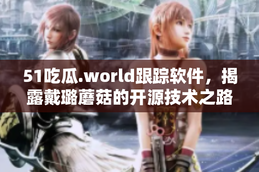 51吃瓜.world跟蹤軟件，揭露戴璐蘑菇的開源技術(shù)之路
