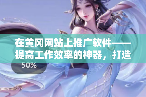 在黃岡網(wǎng)站上推廣軟件——提高工作效率的神器，打造高效辦公新模式！