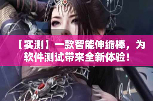 【實(shí)測(cè)】一款智能伸縮棒，為軟件測(cè)試帶來(lái)全新體驗(yàn)！