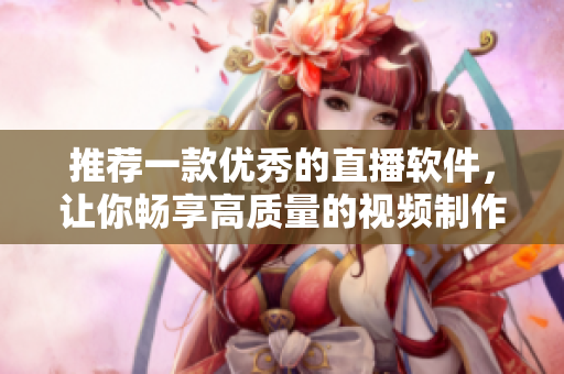 推薦一款優(yōu)秀的直播軟件，讓你暢享高質(zhì)量的視頻制作和直播體驗