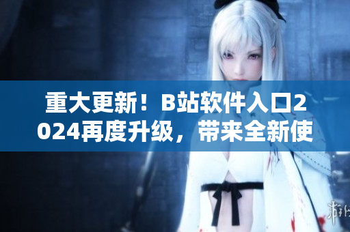 重大更新！B站軟件入口2024再度升級，帶來全新使用體驗！