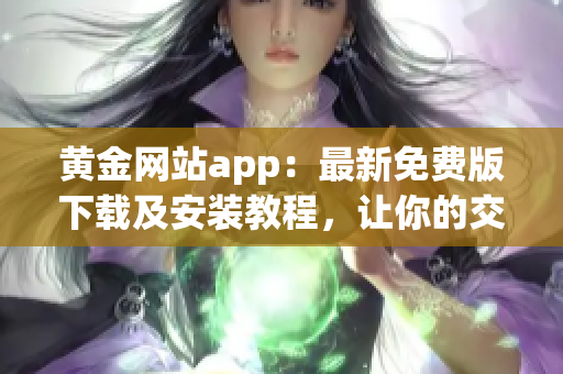 黃金網(wǎng)站app：最新免費(fèi)版下載及安裝教程，讓你的交易更順暢