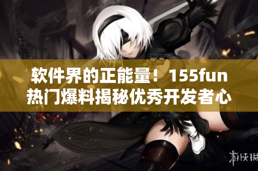 軟件界的正能量！155fun熱門爆料揭秘優(yōu)秀開發(fā)者心路歷程