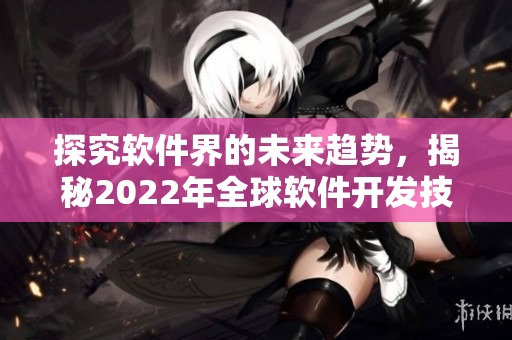 探究軟件界的未來趨勢，揭秘2022年全球軟件開發(fā)技術(shù)的新發(fā)展