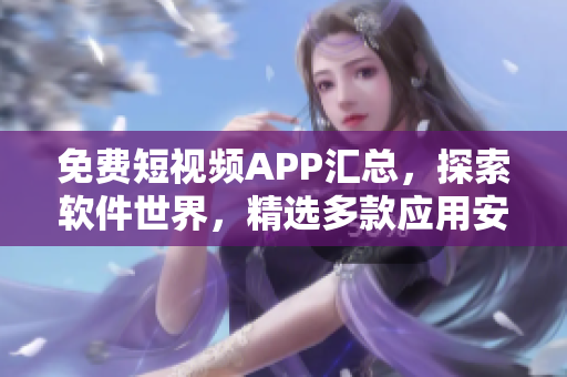 免費(fèi)短視頻APP匯總，探索軟件世界，精選多款應(yīng)用安裝使用
