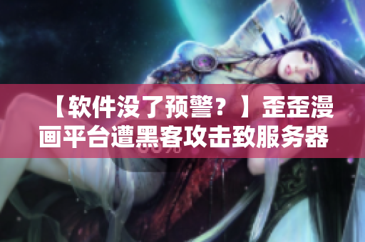 【軟件沒(méi)了預(yù)警？】歪歪漫畫(huà)平臺(tái)遭黑客攻擊致服務(wù)器宕機(jī)！