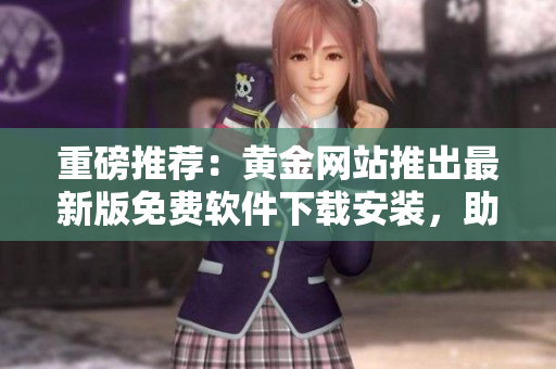 重磅推薦：黃金網(wǎng)站推出最新版免費(fèi)軟件下載安裝，助力您輕松實現(xiàn)高效操作！