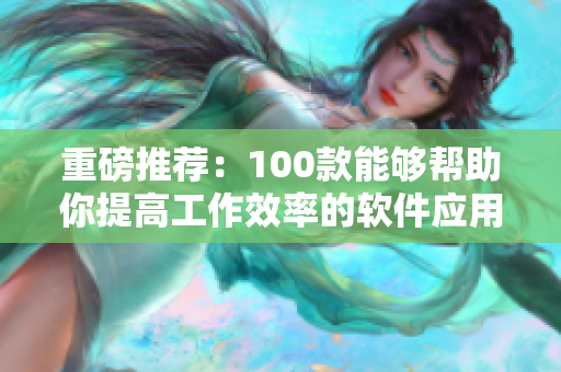 重磅推薦：100款能夠幫助你提高工作效率的軟件應(yīng)用全新盤點(diǎn)！