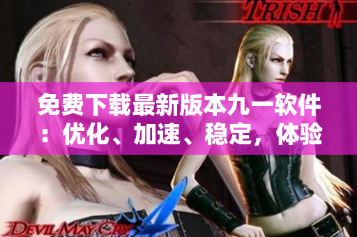 免費(fèi)下載最新版本九一軟件：優(yōu)化、加速、穩(wěn)定，體驗(yàn)更佳！