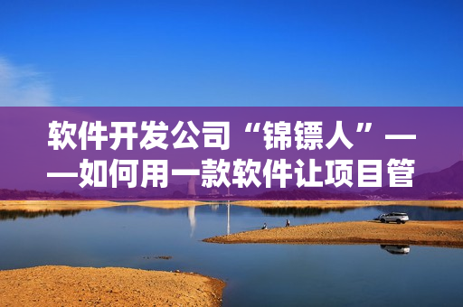 軟件開發(fā)公司“錦鏢人”——如何用一款軟件讓項目管理更高效？
