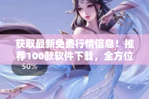 獲取最新免費行情信息！推薦100款軟件下載，全方位滿足您的投資需求