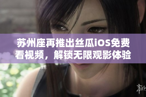 蘇州座再推出絲瓜iOS免費(fèi)看視頻，解鎖無(wú)限觀影體驗(yàn)！