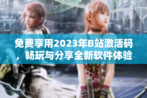 免費(fèi)享用2023年B站激活碼，暢玩與分享全新軟件體驗(yàn)！