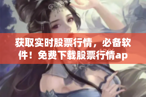 獲取實(shí)時(shí)股票行情，必備軟件！免費(fèi)下載股票行情app體驗(yàn)高效交易！