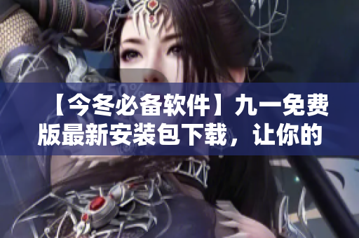 【今冬必備軟件】九一免費(fèi)版最新安裝包下載，讓你的電腦更輕松！