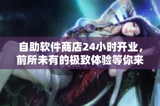 自助軟件商店24小時(shí)開業(yè)，前所未有的極致體驗(yàn)等你來(lái)探索