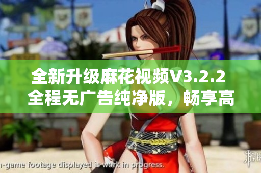 全新升級(jí)麻花視頻V3.2.2 全程無(wú)廣告純凈版，暢享高清視頻