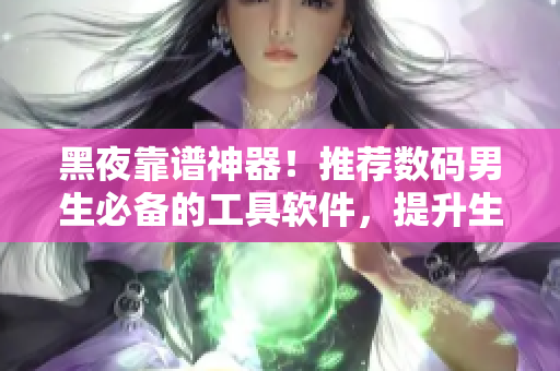 黑夜靠譜神器！推薦數(shù)碼男生必備的工具軟件，提升生產(chǎn)力、娛樂放松兩不誤！