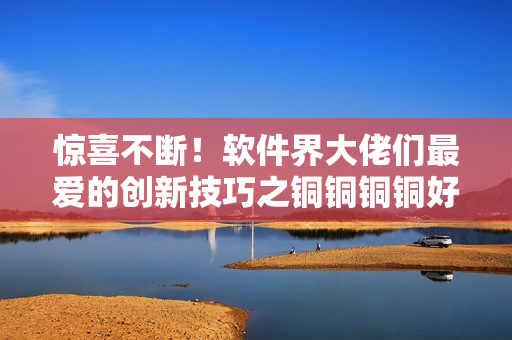 驚喜不斷！軟件界大佬們最愛的創(chuàng)新技巧之銅銅銅銅好大