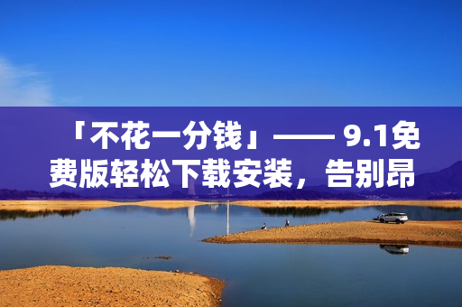 「不花一分錢(qián)」—— 9.1免費(fèi)版輕松下載安裝，告別昂貴的軟件費(fèi)用！