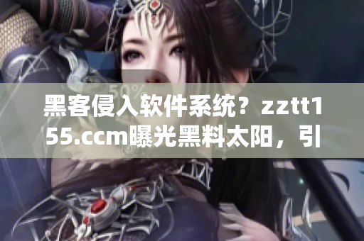 黑客侵入軟件系統(tǒng)？zztt155.ccm曝光黑料太陽，引起業(yè)界關(guān)注！