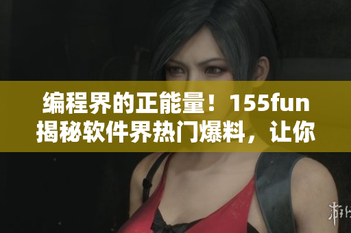編程界的正能量！155fun揭秘軟件界熱門爆料，讓你更了解軟件開發(fā)！