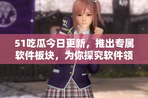 51吃瓜今日更新，推出專屬軟件板塊，為你探究軟件領(lǐng)域的新動(dòng)向！