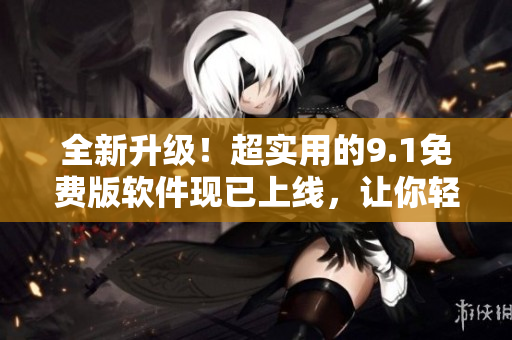 全新升級！超實用的9.1免費版軟件現(xiàn)已上線，讓你輕松玩轉(zhuǎn)頂級應(yīng)用