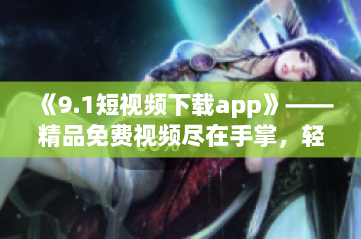 《9.1短視頻下載app》——精品免費視頻盡在手掌，輕松開啟視覺盛宴