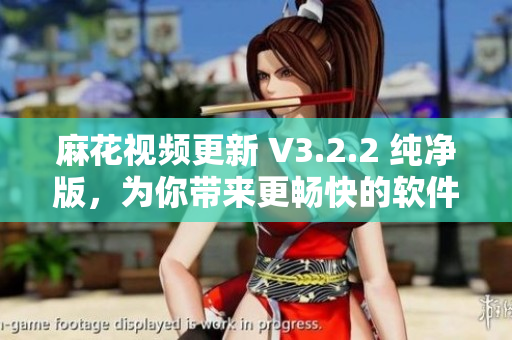 麻花視頻更新 V3.2.2 純凈版，為你帶來更暢快的軟件體驗！