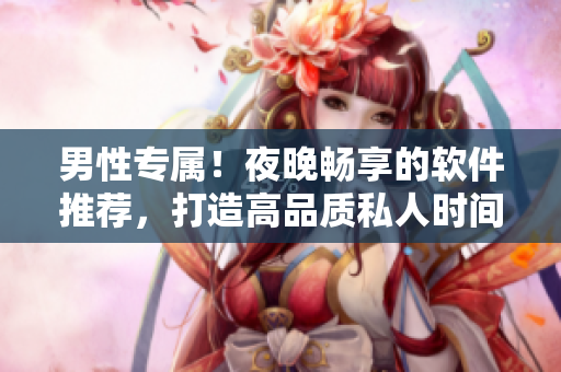 男性專屬！夜晚暢享的軟件推薦，打造高品質(zhì)私人時間！