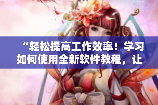 “輕松提高工作效率！學(xué)習(xí)如何使用全新軟件教程，讓你的工作更高效！”