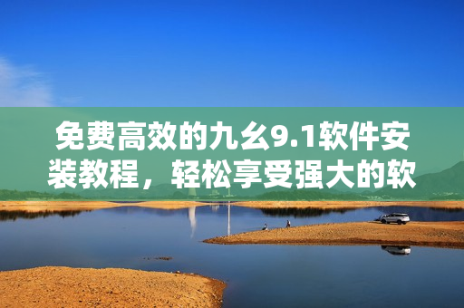 免費(fèi)高效的九幺9.1軟件安裝教程，輕松享受強(qiáng)大的軟件功能