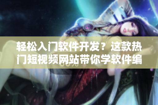 輕松入門軟件開發(fā)？這款熱門短視頻網(wǎng)站帶你學(xué)軟件編程！