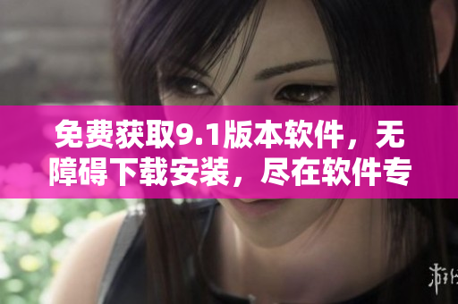 免費(fèi)獲取9.1版本軟件，無(wú)障礙下載安裝，盡在軟件專(zhuān)欄