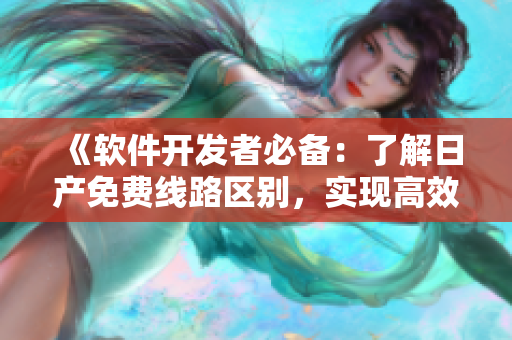 《軟件開(kāi)發(fā)者必備：了解日產(chǎn)免費(fèi)線(xiàn)路區(qū)別，實(shí)現(xiàn)高效工作流程》