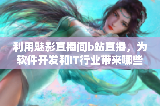 利用魅影直播間b站直播，為軟件開發(fā)和IT行業(yè)帶來哪些益處？