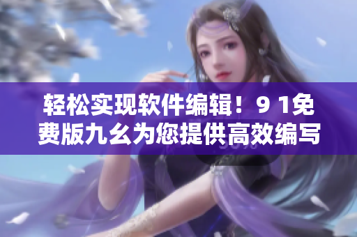 輕松實(shí)現(xiàn)軟件編輯！9 1免費(fèi)版九幺為您提供高效編寫體驗
